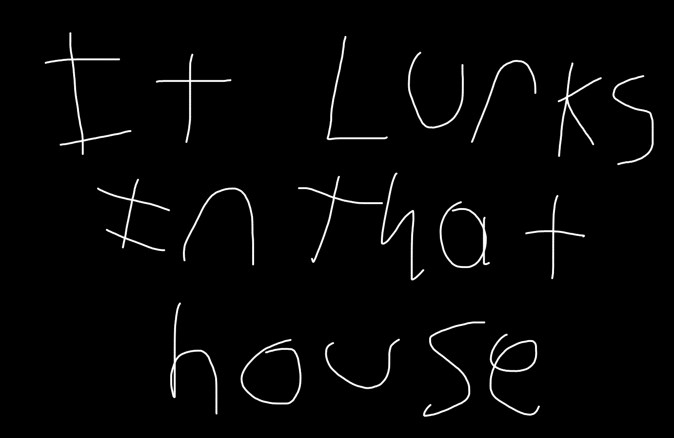 It lurks in that house... im scared