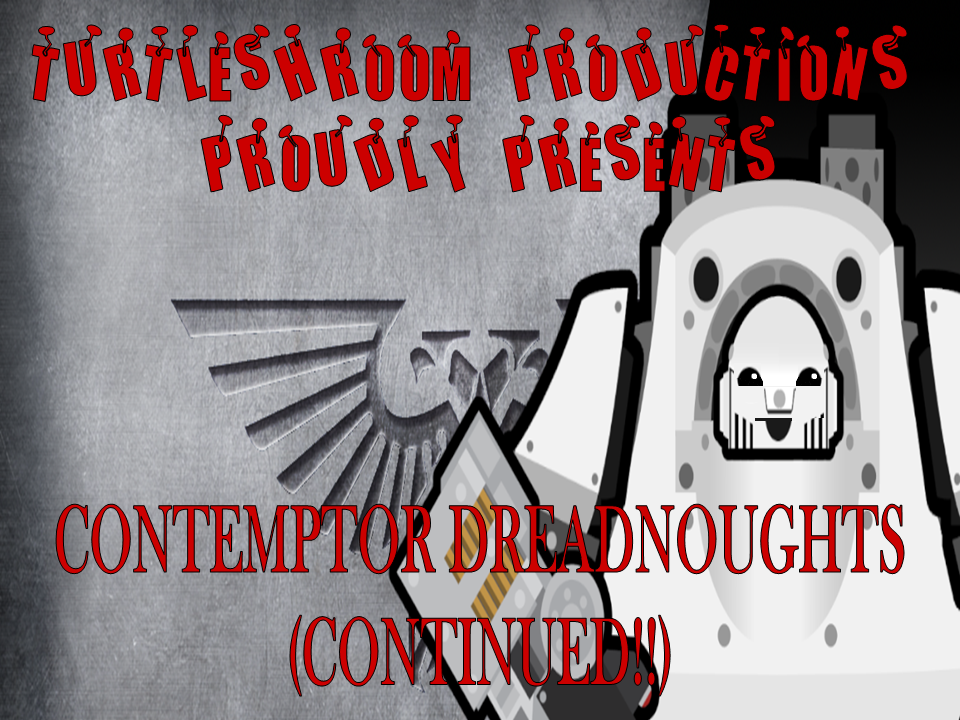 TurtleShroom Productions Proudly Presents: Contemptor Dreadnoughts (Continued)