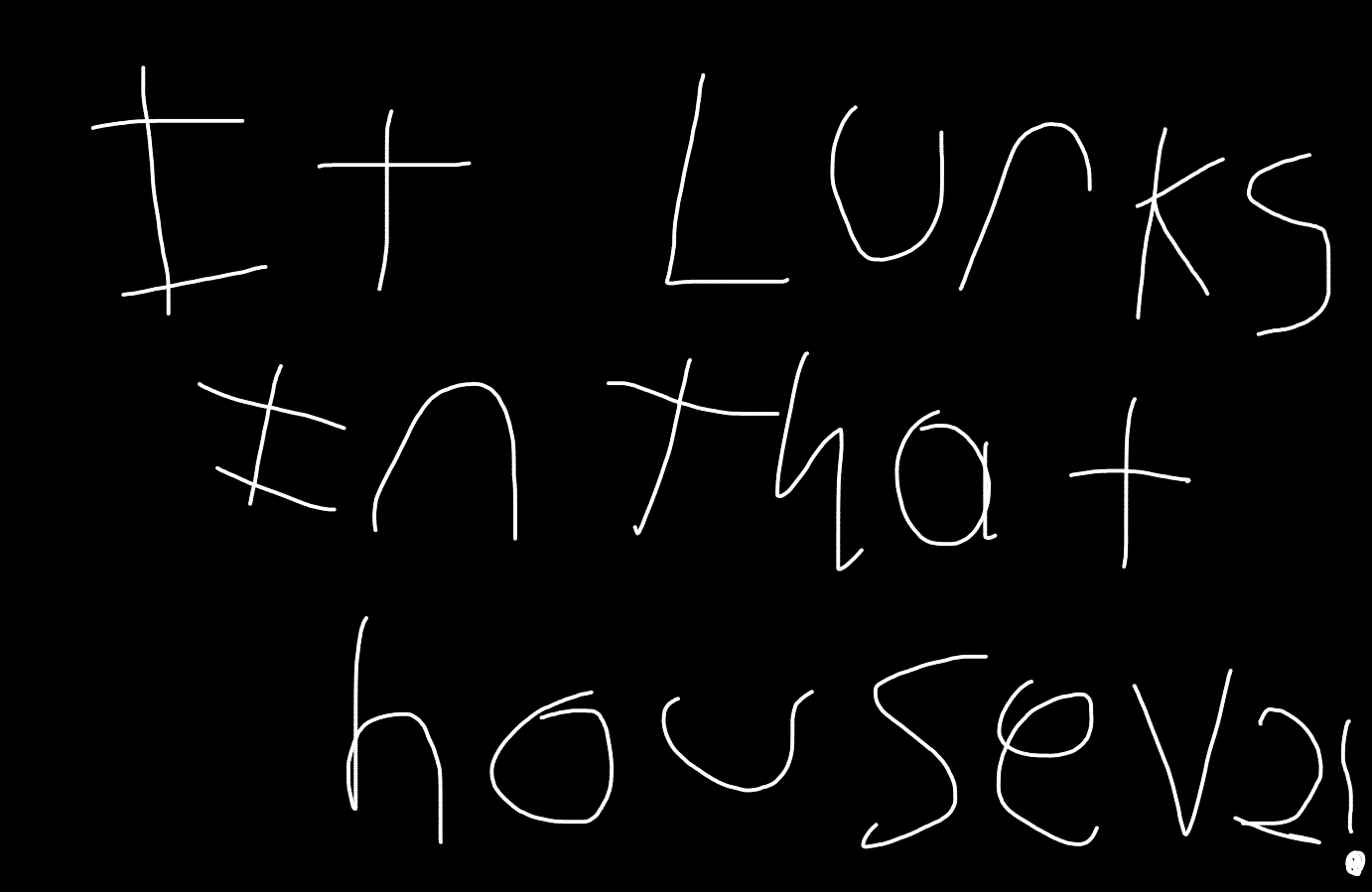 It lurks in that house V2!